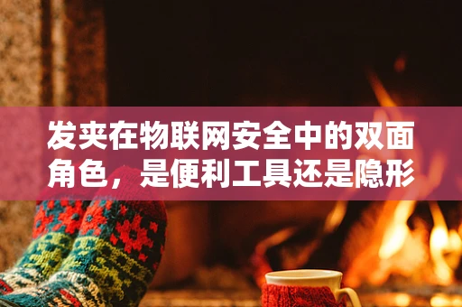 发夹在物联网安全中的双面角色，是便利工具还是隐形威胁？