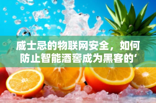 威士忌的物联网安全，如何防止智能酒窖成为黑客的‘甜蜜陷阱’？