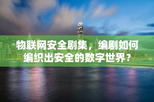 物联网安全剧集，编剧如何编织出安全的数字世界？