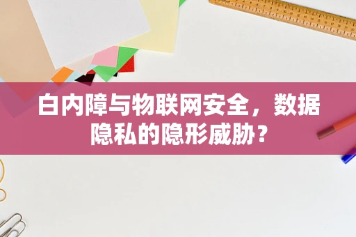 白内障与物联网安全，数据隐私的隐形威胁？