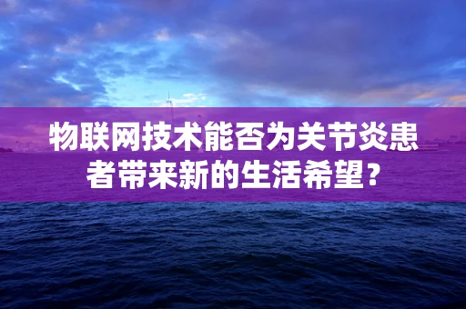 物联网技术能否为关节炎患者带来新的生活希望？