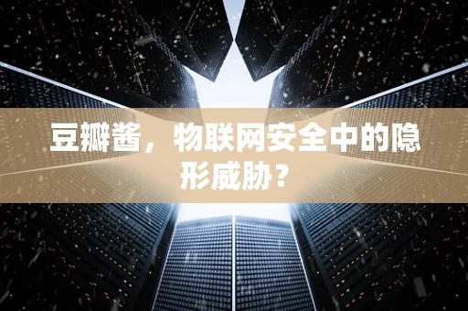 豆瓣酱，物联网安全中的隐形威胁？