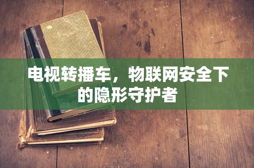 电视转播车，物联网安全下的隐形守护者