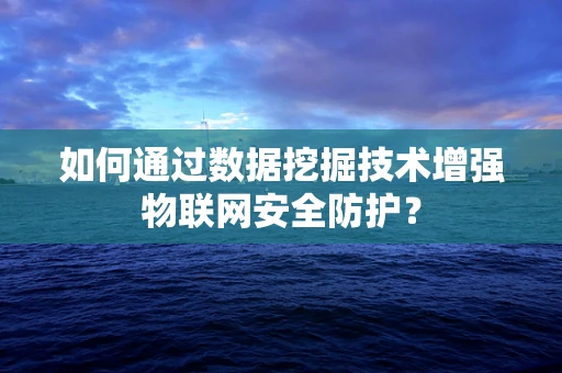 如何通过数据挖掘技术增强物联网安全防护？