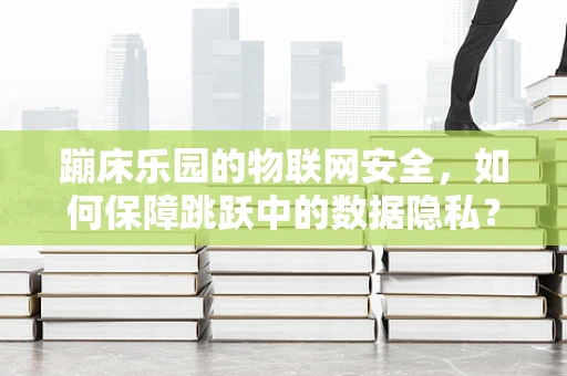 蹦床乐园的物联网安全，如何保障跳跃中的数据隐私？