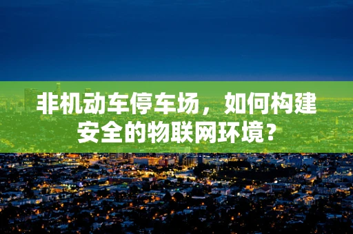 非机动车停车场，如何构建安全的物联网环境？