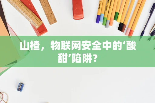 山楂，物联网安全中的‘酸甜’陷阱？