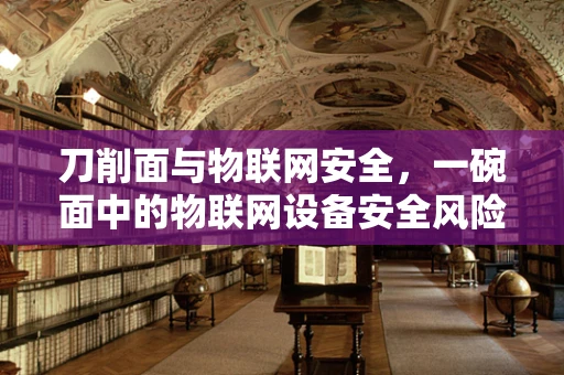 刀削面与物联网安全，一碗面中的物联网设备安全风险？