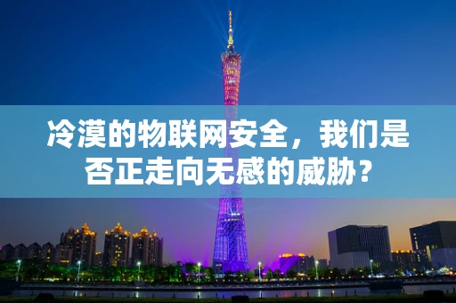 冷漠的物联网安全，我们是否正走向无感的威胁？