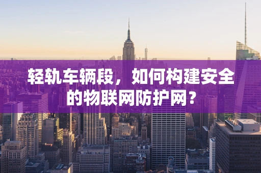 轻轨车辆段，如何构建安全的物联网防护网？