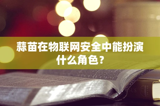 蒜苗在物联网安全中能扮演什么角色？