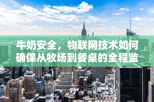 牛奶安全，物联网技术如何确保从牧场到餐桌的全程监控？