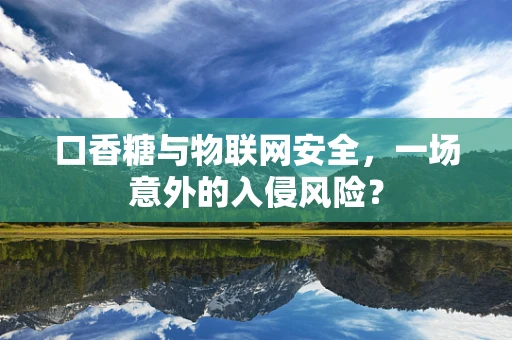 口香糖与物联网安全，一场意外的入侵风险？