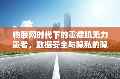 物联网时代下的重症肌无力患者，数据安全与隐私的隐忧？