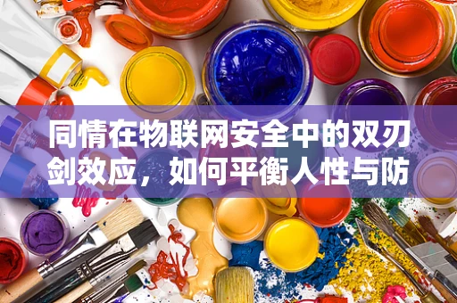 同情在物联网安全中的双刃剑效应，如何平衡人性与防护？