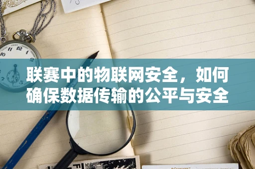 联赛中的物联网安全，如何确保数据传输的公平与安全？