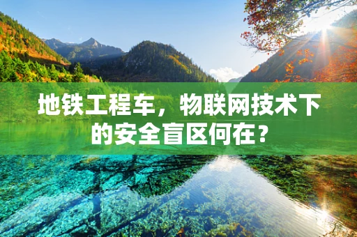 地铁工程车，物联网技术下的安全盲区何在？