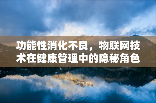功能性消化不良，物联网技术在健康管理中的隐秘角色