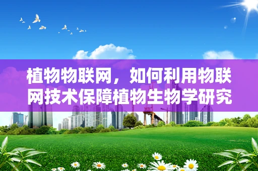 植物物联网，如何利用物联网技术保障植物生物学研究的安全？