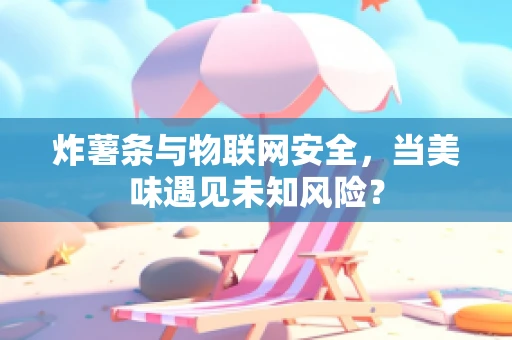 炸薯条与物联网安全，当美味遇见未知风险？