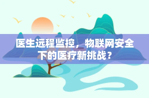 医生远程监控，物联网安全下的医疗新挑战？