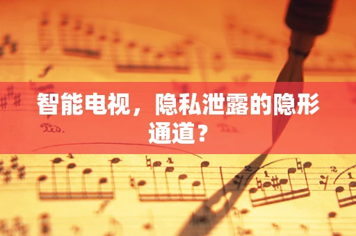智能电视，隐私泄露的隐形通道？