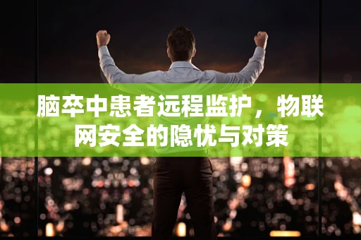 脑卒中患者远程监护，物联网安全的隐忧与对策