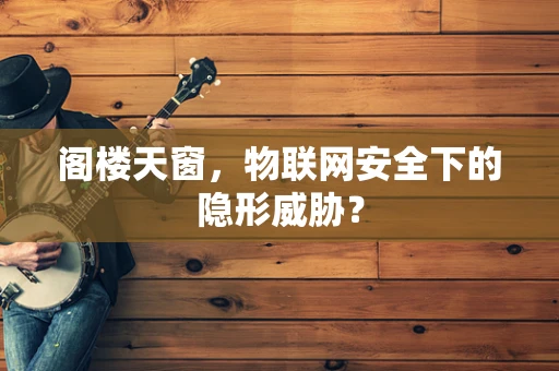 阁楼天窗，物联网安全下的隐形威胁？