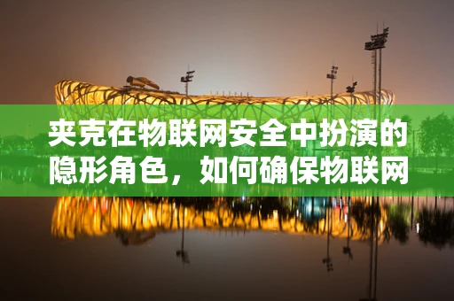 夹克在物联网安全中扮演的隐形角色，如何确保物联网设备的安全‘着装’？