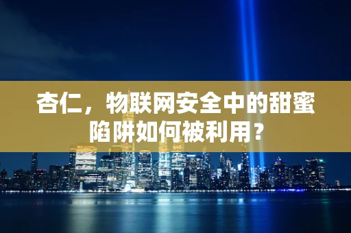 杏仁，物联网安全中的甜蜜陷阱如何被利用？