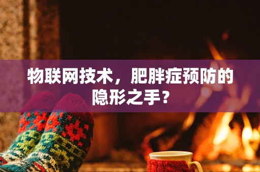 物联网技术，肥胖症预防的隐形之手？