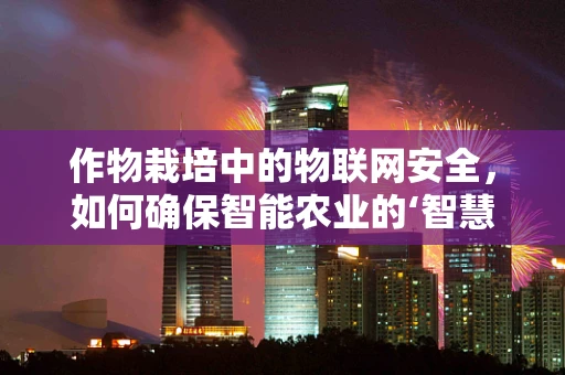 作物栽培中的物联网安全，如何确保智能农业的‘智慧’不被窃取？