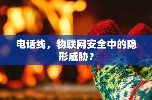 电话线，物联网安全中的隐形威胁？