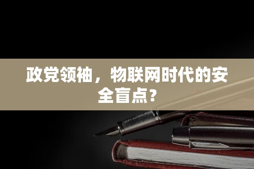 政党领袖，物联网时代的安全盲点？