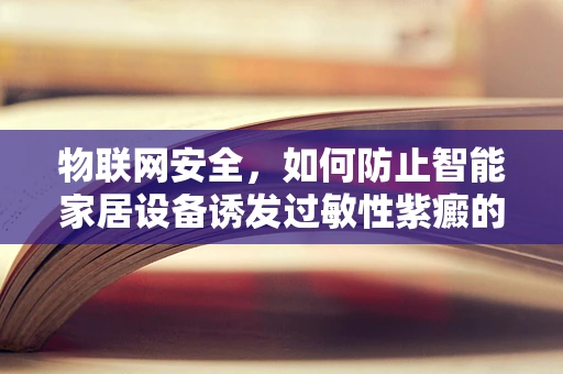 物联网安全，如何防止智能家居设备诱发过敏性紫癜的潜在风险？
