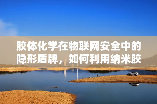胶体化学在物联网安全中的隐形盾牌，如何利用纳米胶体增强设备防护？