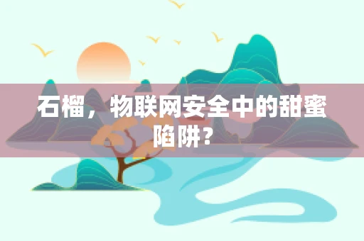石榴，物联网安全中的甜蜜陷阱？
