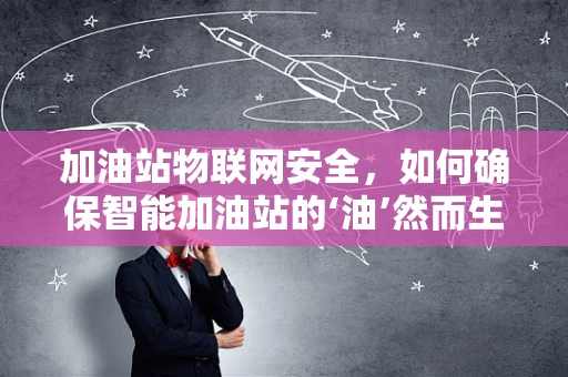 加油站物联网安全，如何确保智能加油站的‘油’然而生？