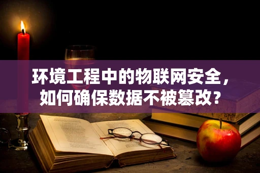 环境工程中的物联网安全，如何确保数据不被篡改？