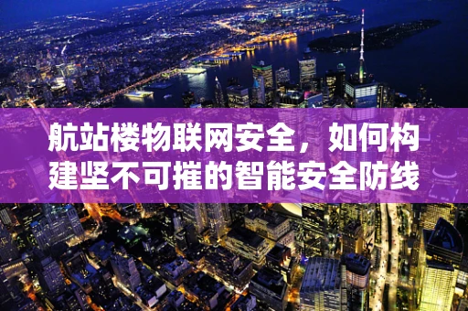 航站楼物联网安全，如何构建坚不可摧的智能安全防线？