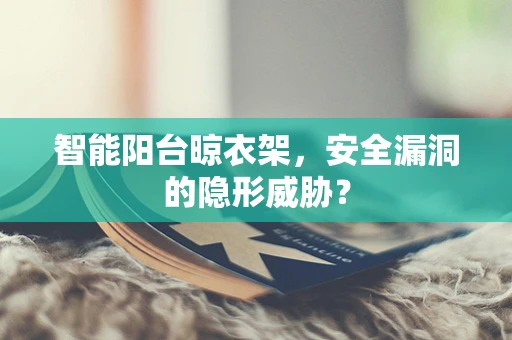 智能阳台晾衣架，安全漏洞的隐形威胁？