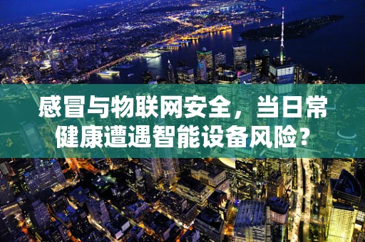 感冒与物联网安全，当日常健康遭遇智能设备风险？