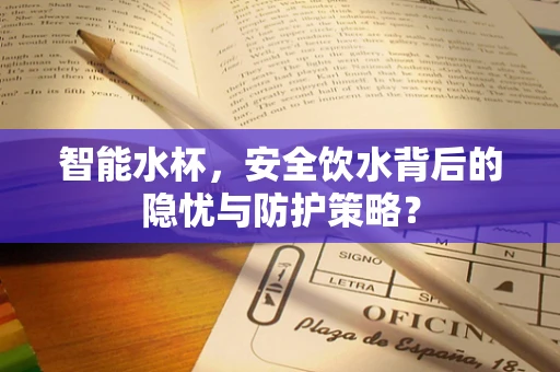 智能水杯，安全饮水背后的隐忧与防护策略？