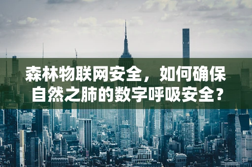 森林物联网安全，如何确保自然之肺的数字呼吸安全？
