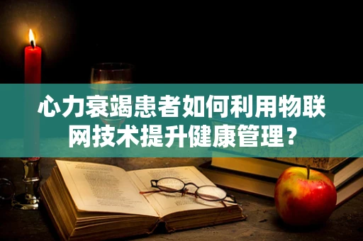心力衰竭患者如何利用物联网技术提升健康管理？