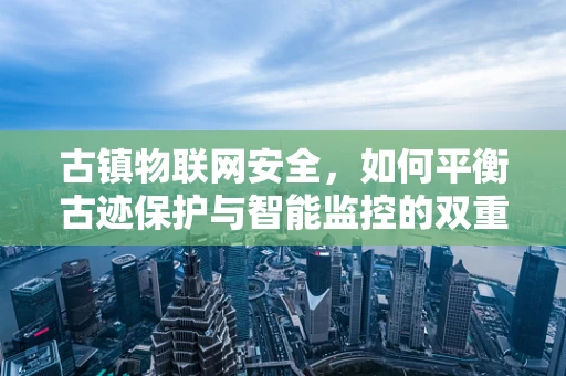 古镇物联网安全，如何平衡古迹保护与智能监控的双重需求？