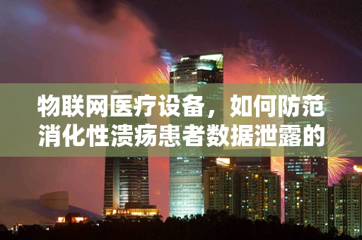 物联网医疗设备，如何防范消化性溃疡患者数据泄露的风险？