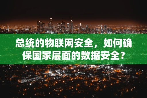 总统的物联网安全，如何确保国家层面的数据安全？