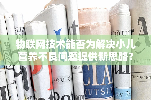 物联网技术能否为解决小儿营养不良问题提供新思路？