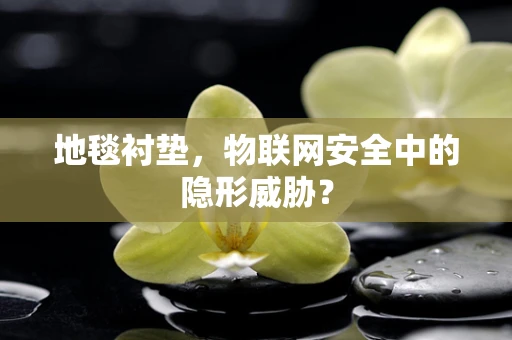 地毯衬垫，物联网安全中的隐形威胁？